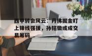 西甲转会风云：丹佛掘金盯上锋线强援，孙铭徽或成交易筹码的简单介绍